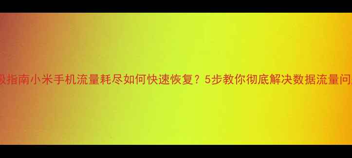 图片 终极指南小米手机流量耗尽如何快速恢复？5步教你彻底解决数据流量问题1