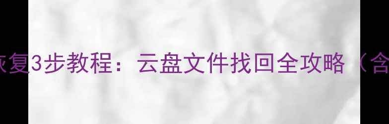 网易云数据恢复3步教程云盘文件找回全攻略含最新方案