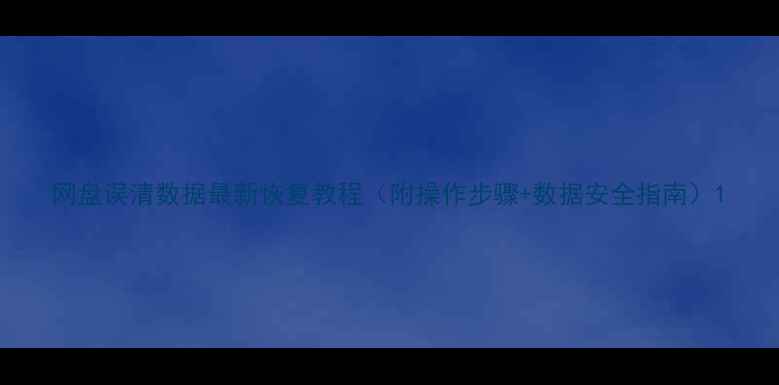 网盘误清数据最新恢复教程附操作步骤数据安全指南
