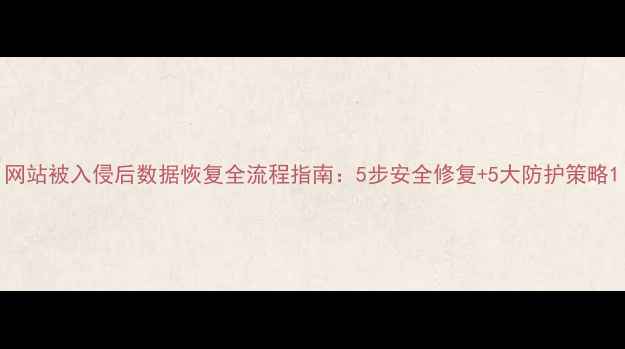 网站被入侵后数据恢复全流程指南5步安全修复5大防护策略