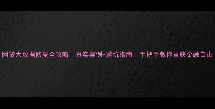 图片 网贷大数据修复全攻略｜真实案例+避坑指南｜手把手教你重获金融自由