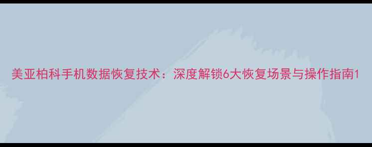 图片 美亚柏科手机数据恢复技术：深度解锁6大恢复场景与操作指南1