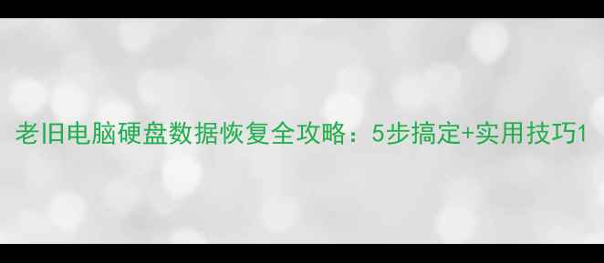 图片 老旧电脑硬盘数据恢复全攻略：5步搞定+实用技巧1