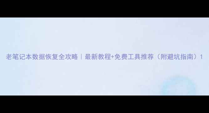 老笔记本数据恢复全攻略最新教程免费工具推荐附避坑指南