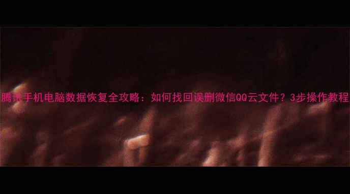 图片 腾讯手机电脑数据恢复全攻略：如何找回误删微信QQ云文件？3步操作教程