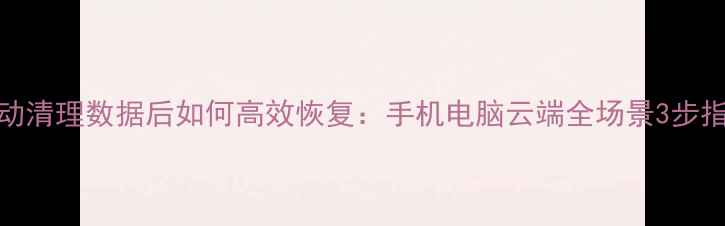自动清理数据后如何高效恢复手机电脑云端全场景3步指南