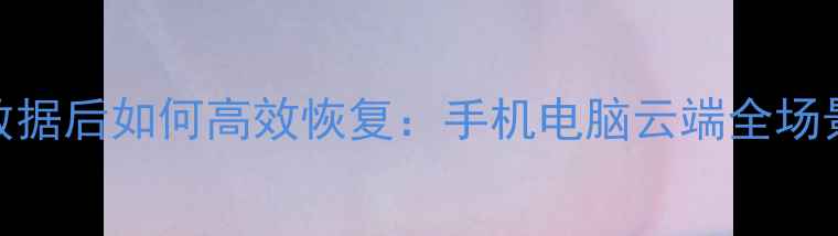 图片 自动清理数据后如何高效恢复：手机电脑云端全场景3步指南1