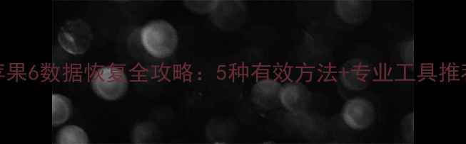 图片 苹果6数据恢复全攻略：5种有效方法+专业工具推荐