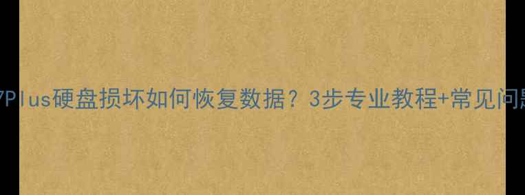 苹果7Plus硬盘损坏如何恢复数据3步专业教程常见问题全