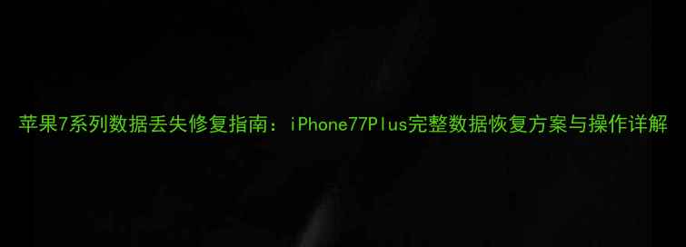 图片 苹果7系列数据丢失修复指南：iPhone77Plus完整数据恢复方案与操作详解