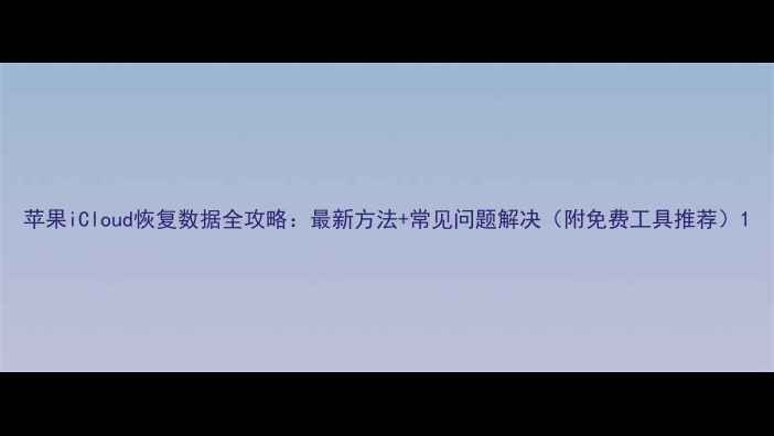 图片 苹果iCloud恢复数据全攻略：最新方法+常见问题解决（附免费工具推荐）1