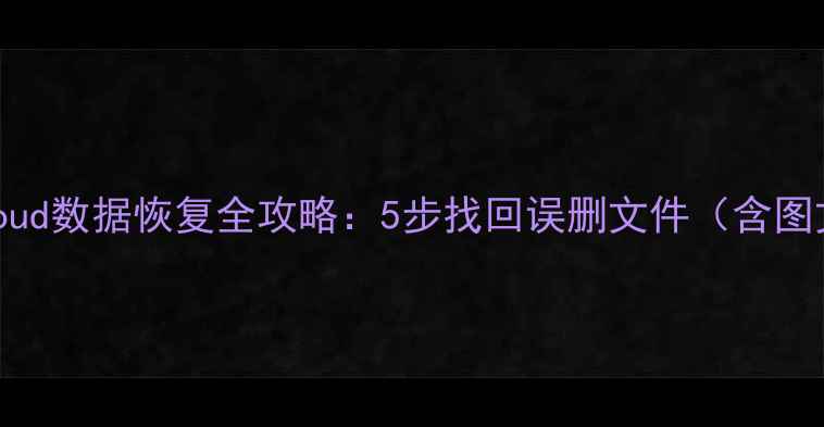 苹果iCloud数据恢复全攻略5步找回误删文件含图文教程