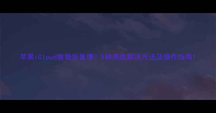图片 苹果iCloud数据恢复慢？5种高效解决方法及操作指南1