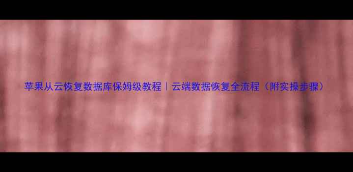 图片 苹果从云恢复数据库保姆级教程｜云端数据恢复全流程（附实操步骤）