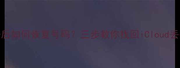 苹果删除数据后如何恢复号码三步教你找回iCloud丢失的联系方式