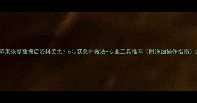 苹果恢复数据后资料丢失5步紧急补救法专业工具推荐附详细操作指南