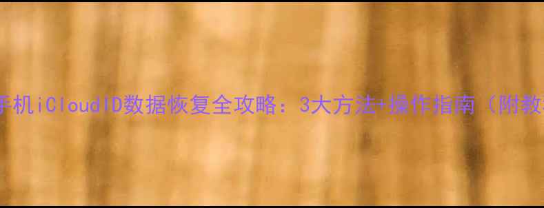 图片 苹果手机iCloudID数据恢复全攻略：3大方法+操作指南（附教程）1