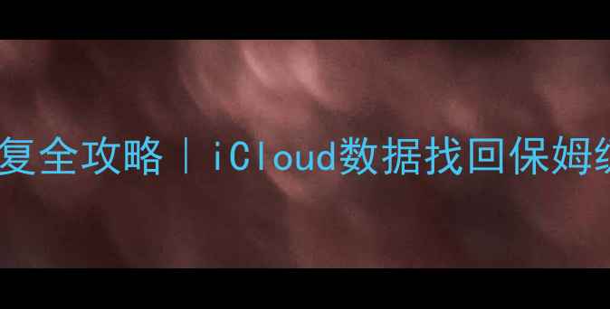 苹果手机云备份数据恢复全攻略iCloud数据找回保姆级教程附避坑指南