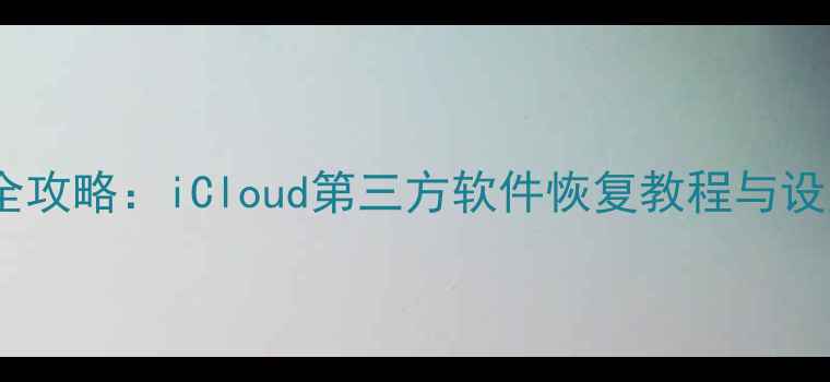 苹果手机数据恢复全攻略iCloud第三方软件恢复教程与设置指南最新版