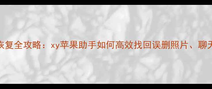 图片 苹果手机数据恢复全攻略：xy苹果助手如何高效找回误删照片、聊天记录与文件？
