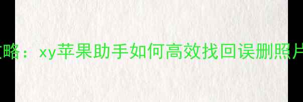 苹果手机数据恢复全攻略xy苹果助手如何高效找回误删照片聊天记录与文件