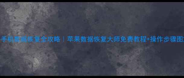 苹果手机数据恢复全攻略苹果数据恢复大师免费教程操作步骤图解