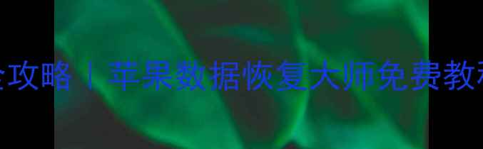 图片 苹果手机数据恢复全攻略｜苹果数据恢复大师免费教程+操作步骤图解🔥2