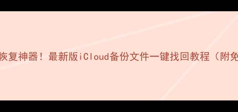 图片 苹果手机数据恢复神器！最新版iCloud备份文件一键找回教程（附免费领取方式）