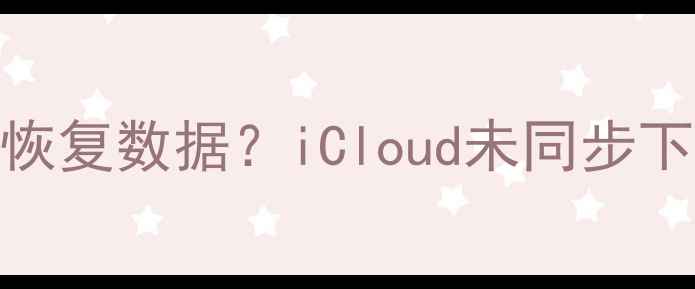 苹果手机没备份如何恢复数据iCloud未同步下的6种完整解决方案