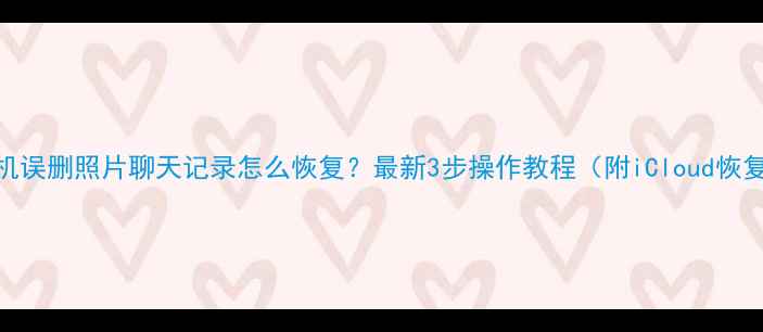 图片 苹果手机误删照片聊天记录怎么恢复？最新3步操作教程（附iCloud恢复指南）