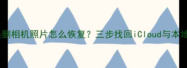 图片 苹果手机误删相机照片怎么恢复？三步找回iCloud与本地影像数据2