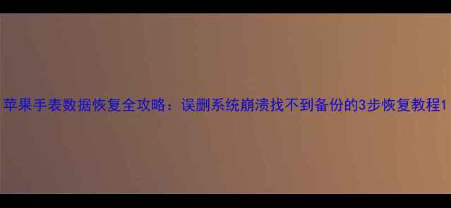 苹果手表数据恢复全攻略误删系统崩溃找不到备份的3步恢复教程