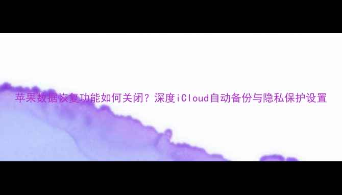 图片 苹果数据恢复功能如何关闭？深度iCloud自动备份与隐私保护设置
