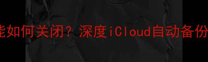 图片 苹果数据恢复功能如何关闭？深度iCloud自动备份与隐私保护设置1