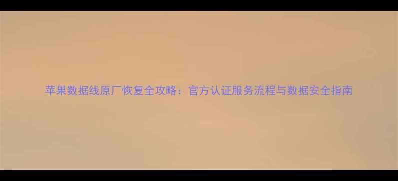 图片 苹果数据线原厂恢复全攻略：官方认证服务流程与数据安全指南