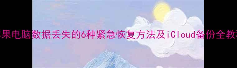 图片 苹果电脑数据丢失的6种紧急恢复方法及iCloud备份全教程