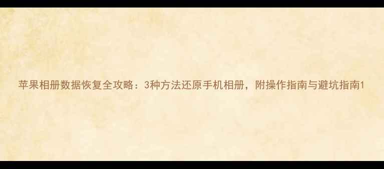 苹果相册数据恢复全攻略3种方法还原手机相册附操作指南与避坑指南