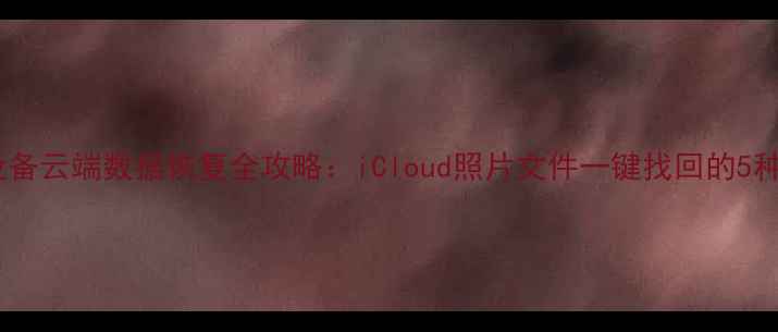 苹果设备云端数据恢复全攻略iCloud照片文件一键找回的5种方法