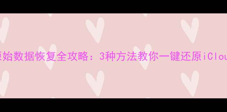 苹果设备原始数据恢复全攻略3种方法教你一键还原iCloud本地数据