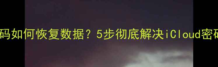 苹果设备忘记密码如何恢复数据5步彻底解决iCloud密码错误恢复难题