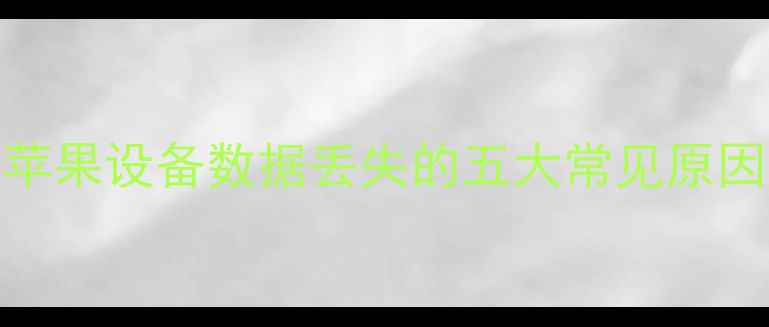苹果设备数据丢失的五大常见原因