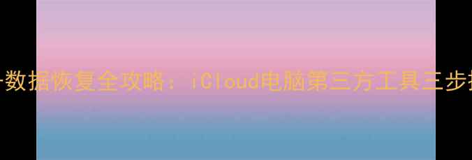 苹果设备数据恢复全攻略iCloud电脑第三方工具三步操作指南