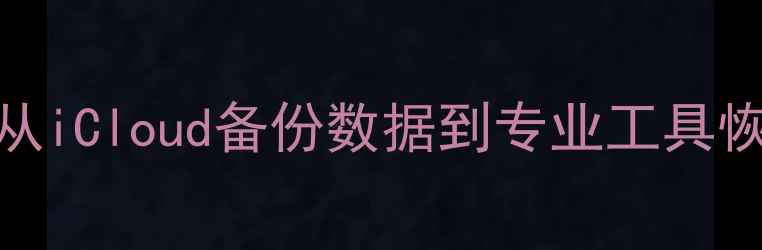 苹果设备数据恢复全攻略从iCloud备份数据到专业工具恢复丢失文件附详细教程