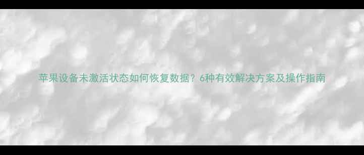 图片 苹果设备未激活状态如何恢复数据？6种有效解决方案及操作指南