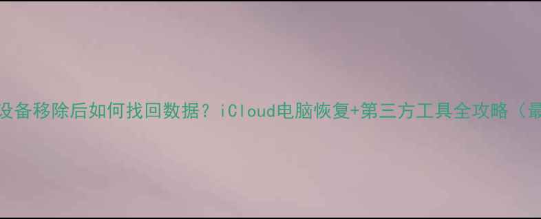 图片 苹果设备移除后如何找回数据？iCloud电脑恢复+第三方工具全攻略（最新）