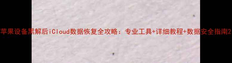 图片 苹果设备黑解后iCloud数据恢复全攻略：专业工具+详细教程+数据安全指南2