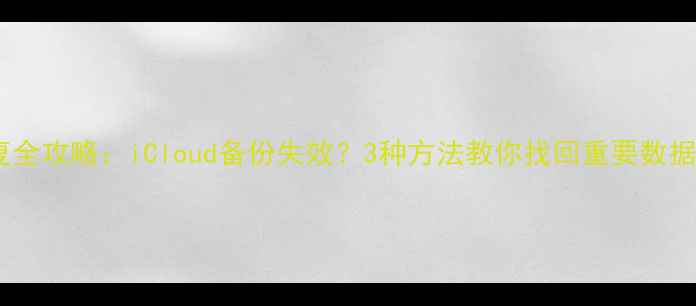 苹果账户数据恢复全攻略iCloud备份失效3种方法教你找回重要数据附详细教程