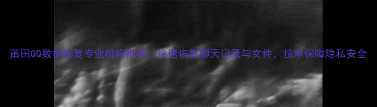 图片 莆田QQ数据恢复专业机构推荐：快速恢复聊天记录与文件，技术保障隐私安全