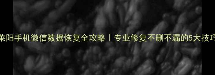 莱阳手机微信数据恢复全攻略专业修复不删不漏的5大技巧