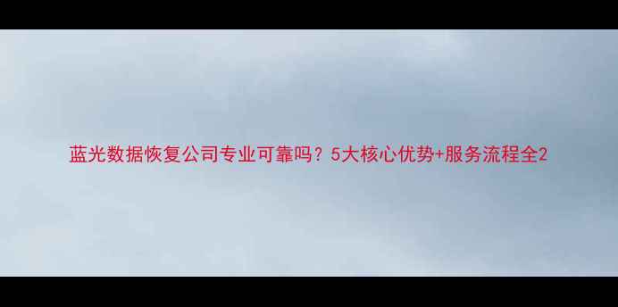 蓝光数据恢复公司专业可靠吗5大核心优势服务流程全